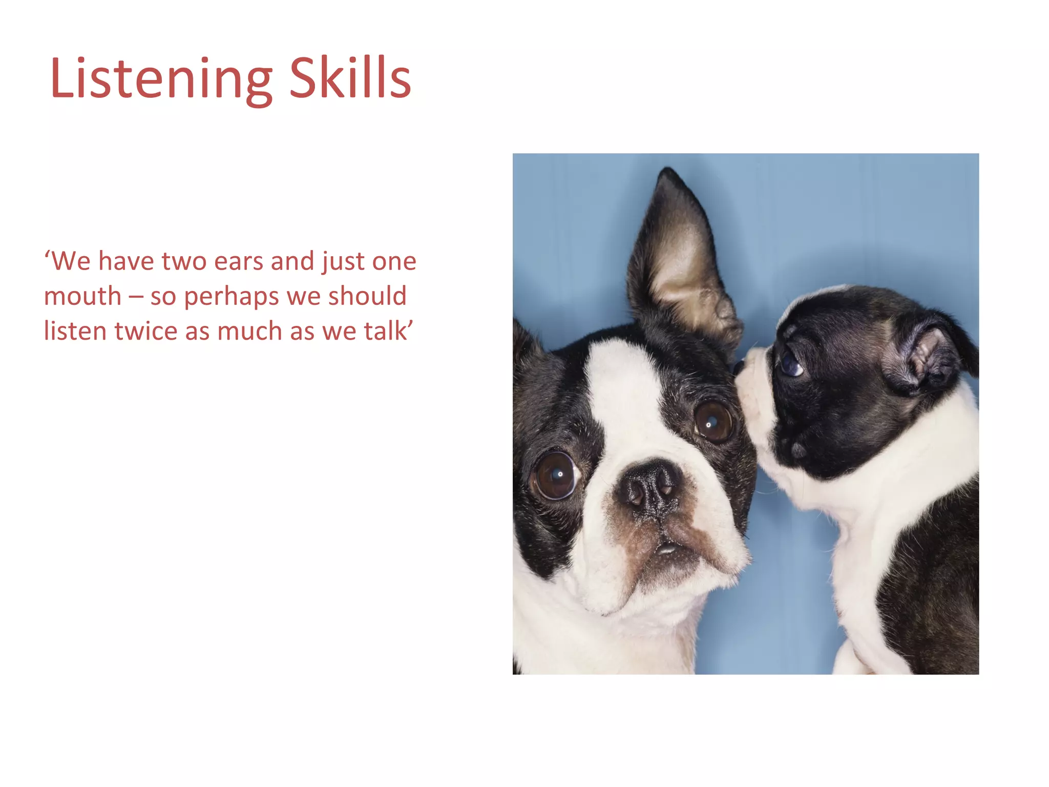 Listening Skills

‘We have two ears and just one
mouth – so perhaps we should
listen twice as much as we talk’
 