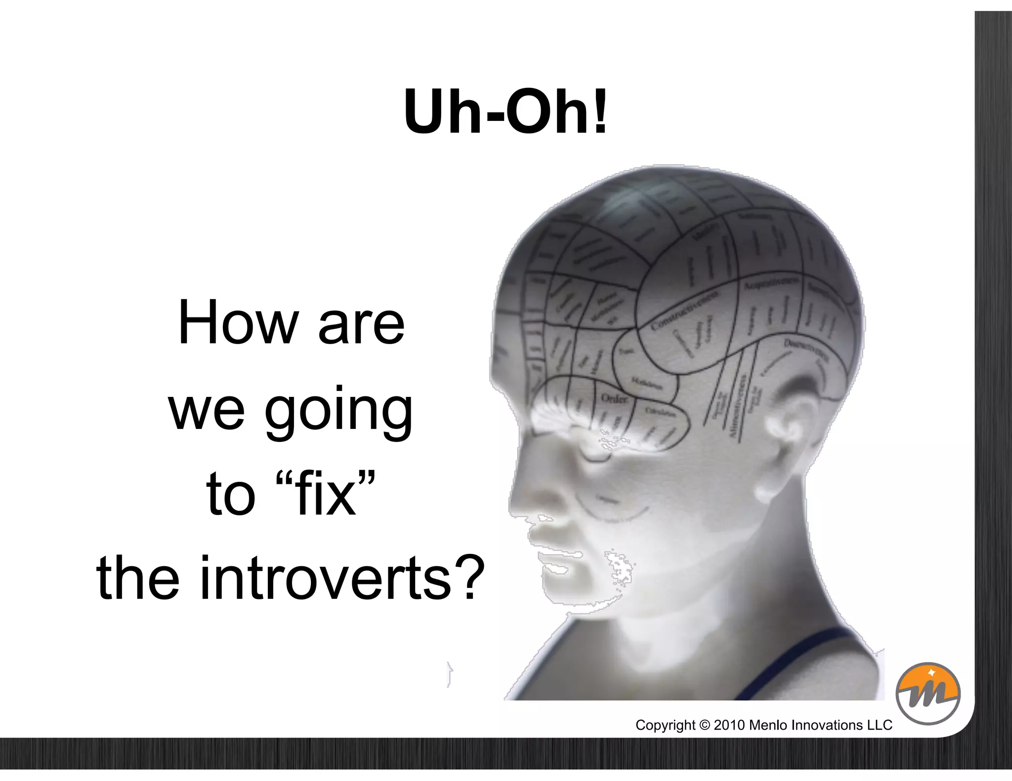 Uh-Oh!


   How are
   we going
     to “fix”
the introverts?

                    Copyright © 2010 Menlo Innovations LLC
 