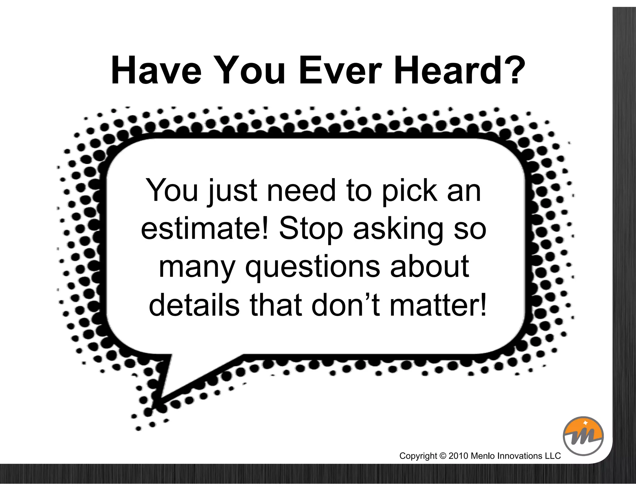 Have You Ever Heard?


 You just need to pick an
 estimate! Stop asking so
  many questions about
 details that don’t matter!



                    Copyright © 2010 Menlo Innovations LLC
 