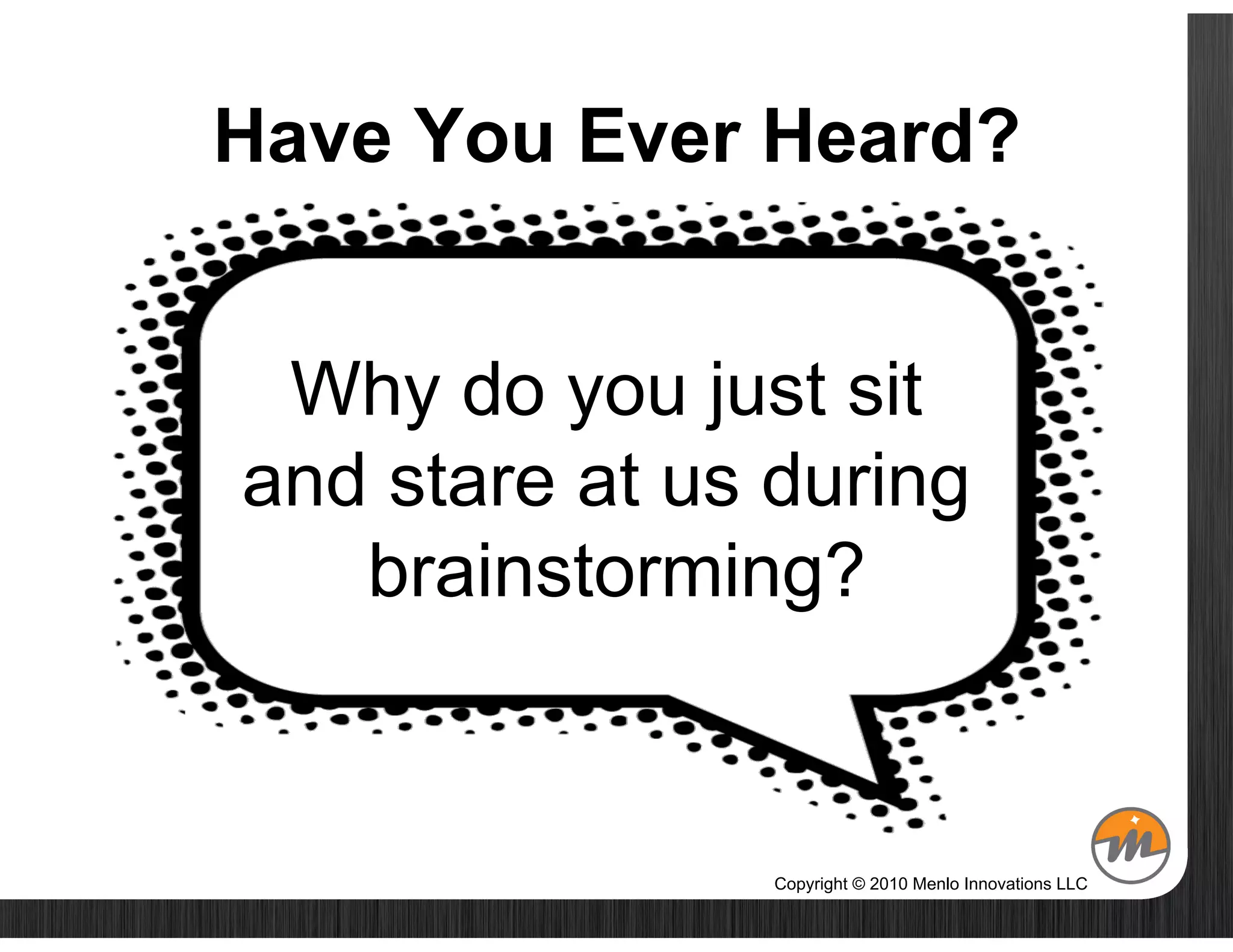 Have You Ever Heard?


 Why do you just sit
and stare at us during
   brainstorming?


                Copyright © 2010 Menlo Innovations LLC
 