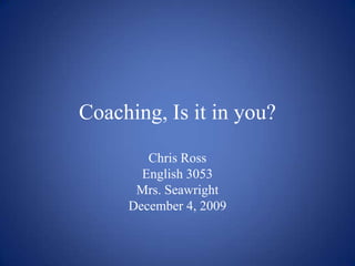 Coaching, Is it in you? Chris Ross English 3053 Mrs. Seawright December 4, 2009 