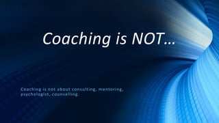 Coaching is NOT…
Coaching is not about consulting, mentoring,
psychologist, counselling.
 