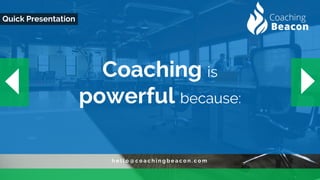 h e l l o @ c o a c h i n g b e a c o n . c o m
Quick Presentation
Coaching is
powerful because:
 