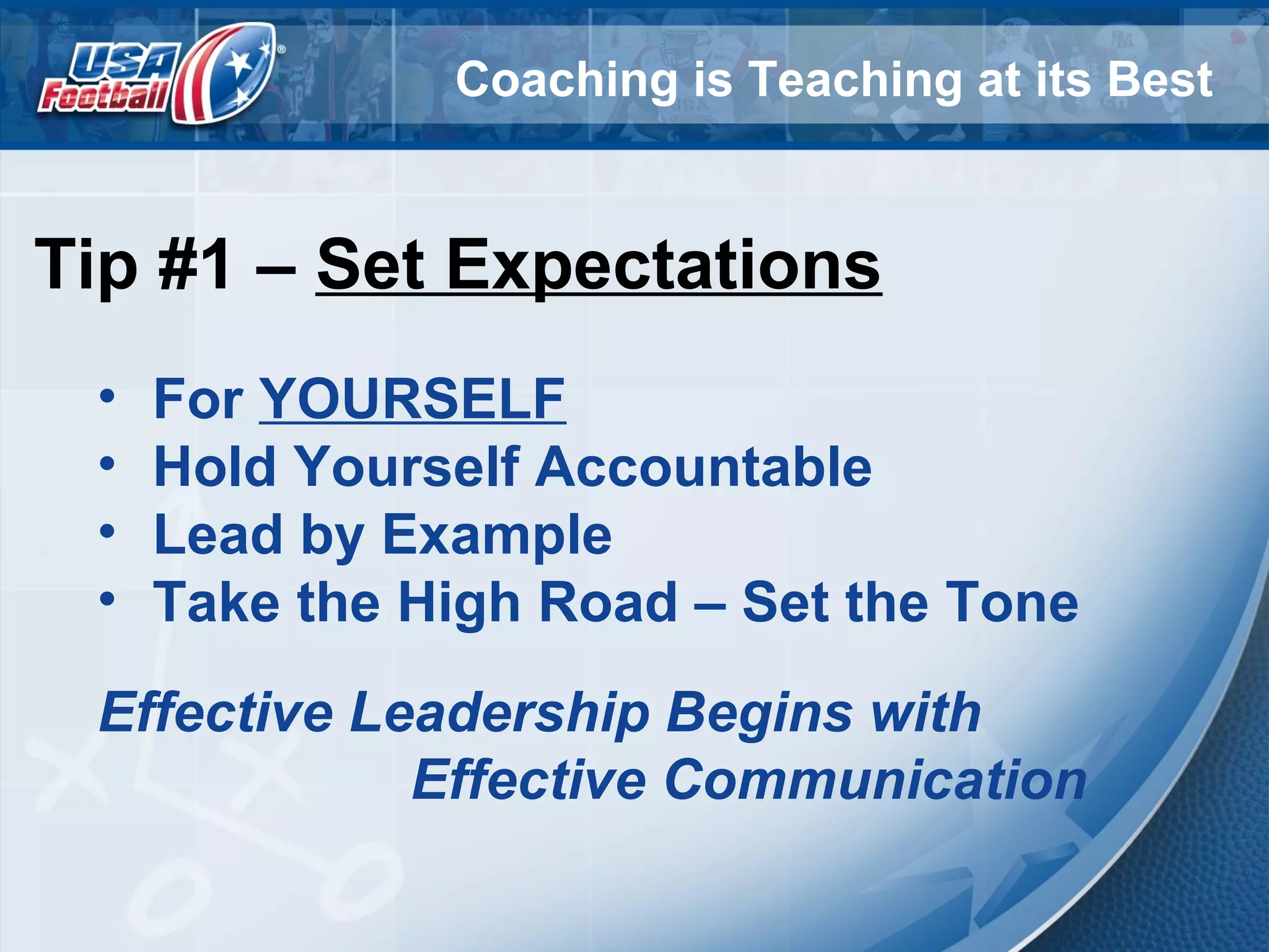 Coaching is Teaching at its Best
Tip #1 – Set Expectations
• For YOURSELF
• Hold Yourself Accountable
• Lead by Example
• Take the High Road – Set the Tone
Effective Leadership Begins with
Effective Communication
 