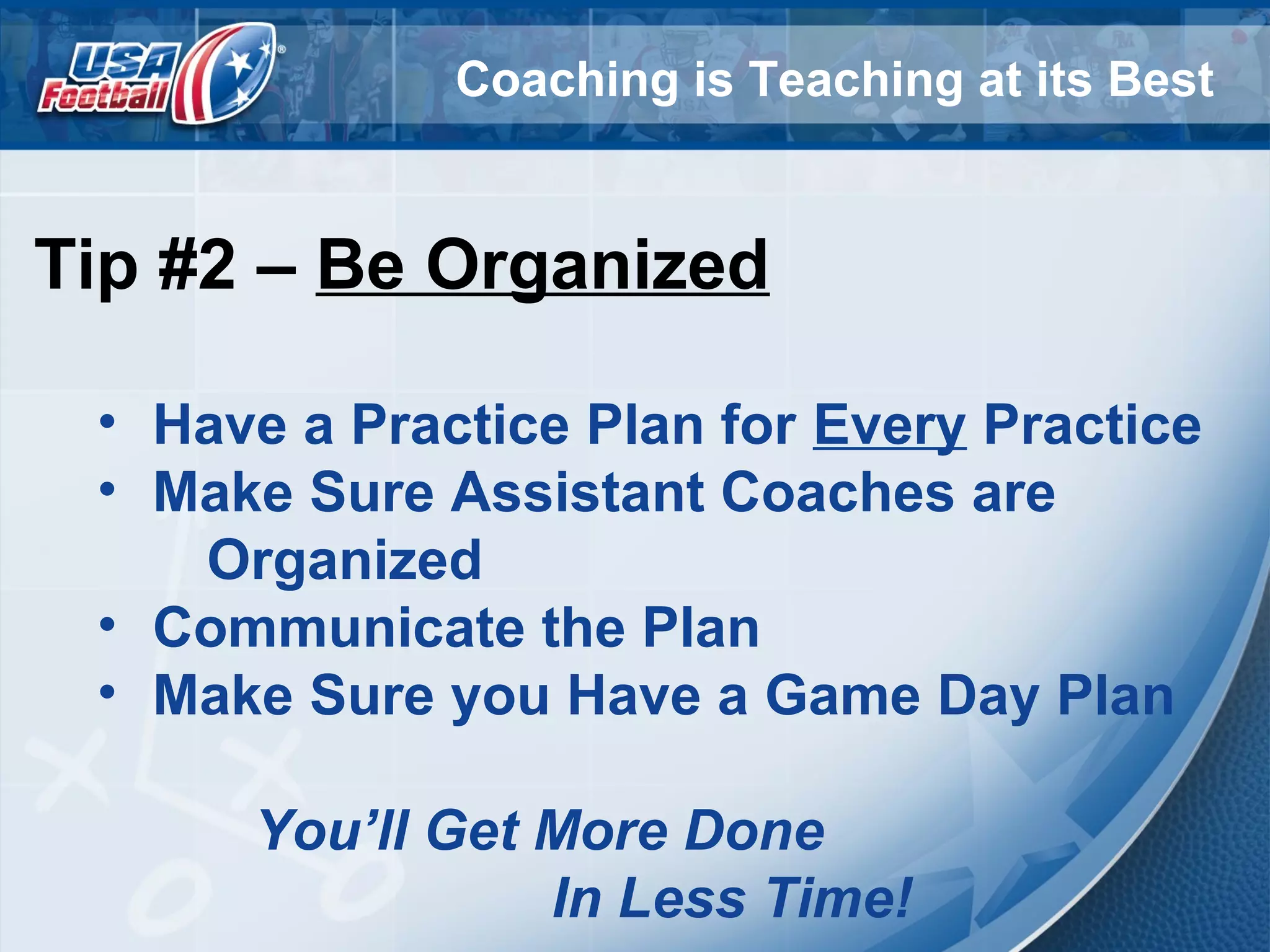 Coaching is Teaching at its Best
Tip #2 – Be Organized
• Have a Practice Plan for Every Practice
• Make Sure Assistant Coaches are
Organized
• Communicate the Plan
• Make Sure you Have a Game Day Plan
You’ll Get More Done
In Less Time!
 