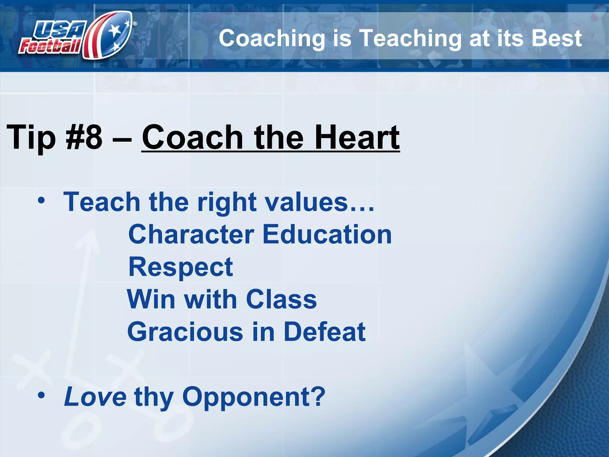 Coaching is Teaching at its Best
Tip #8 – Coach the Heart
• Teach the right values…
Character Education
Respect
Win with Class
Gracious in Defeat
• Love thy Opponent?
 