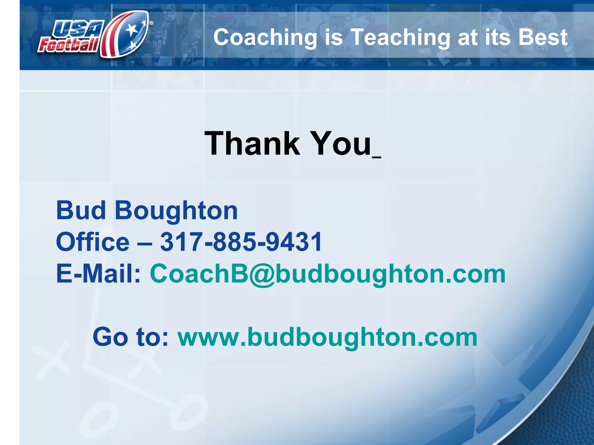 Coaching is Teaching at its Best
Thank You
Bud Boughton
Office – 317-885-9431
E-Mail: CoachB@budboughton.com
Go to: www.budboughton.com
 