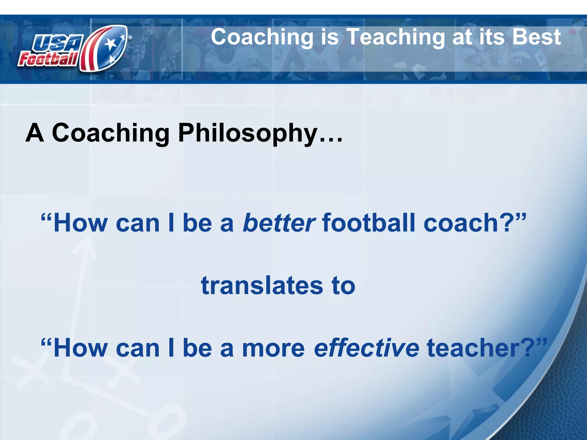 Coaching is Teaching at its Best
A Coaching Philosophy…
“How can I be a better football coach?”
translates to
“How can I be a more effective teacher?”
 