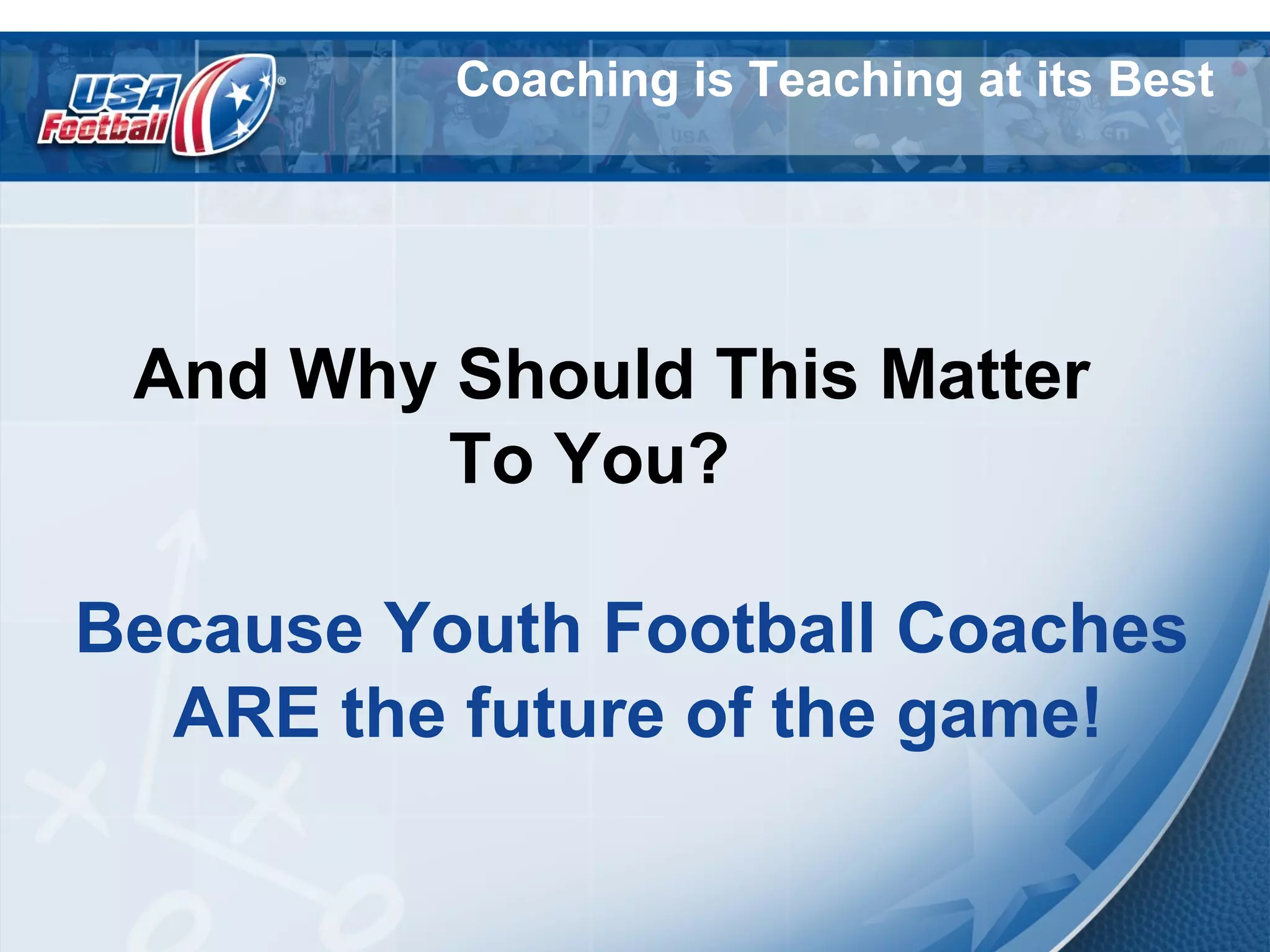 Coaching is Teaching at its Best
And Why Should This Matter
To You?
Because Youth Football Coaches
ARE the future of the game!
 