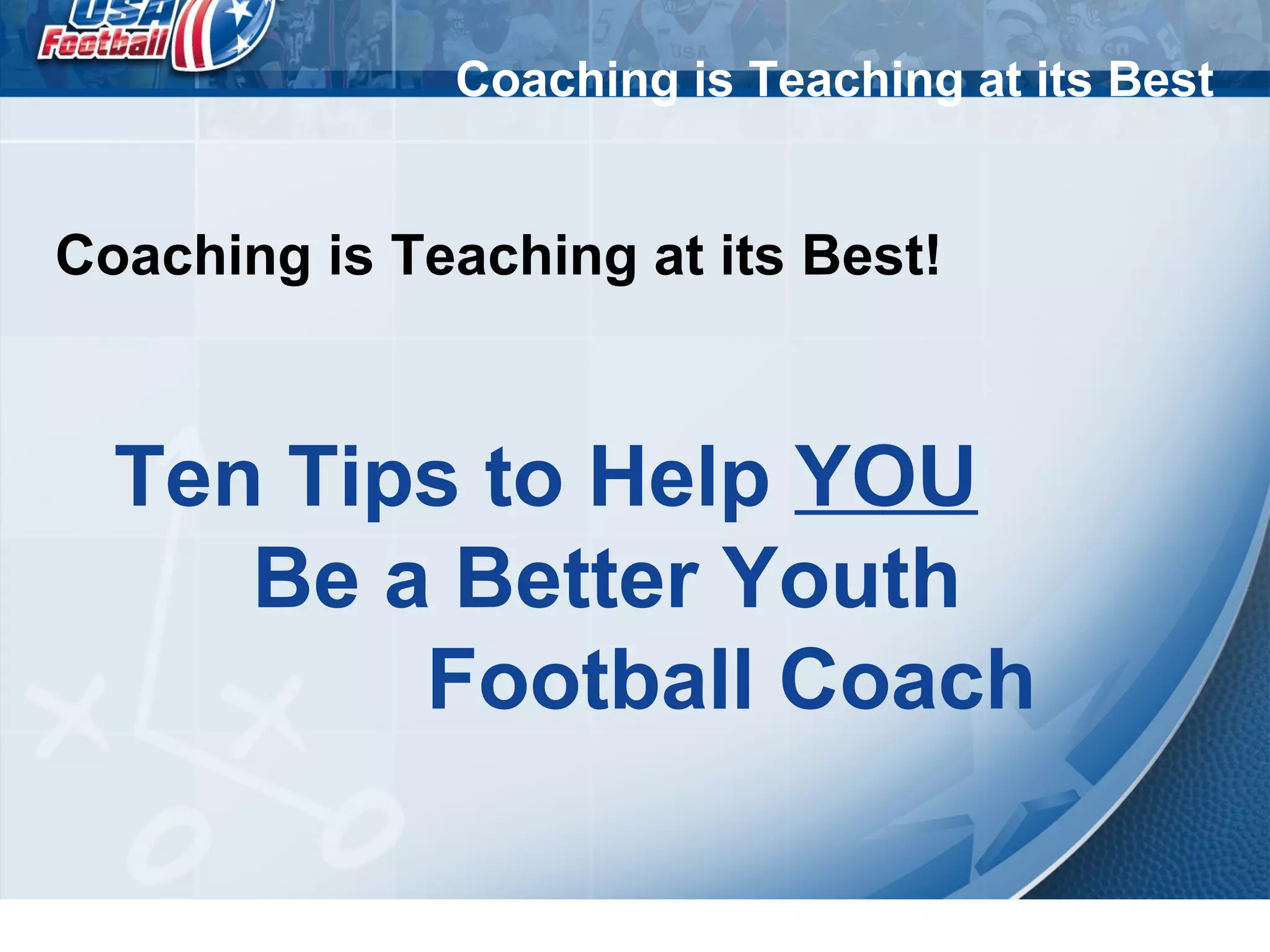 Coaching is Teaching at its Best
Coaching is Teaching at its Best!
Ten Tips to Help YOU
Be a Better Youth
Football Coach
 