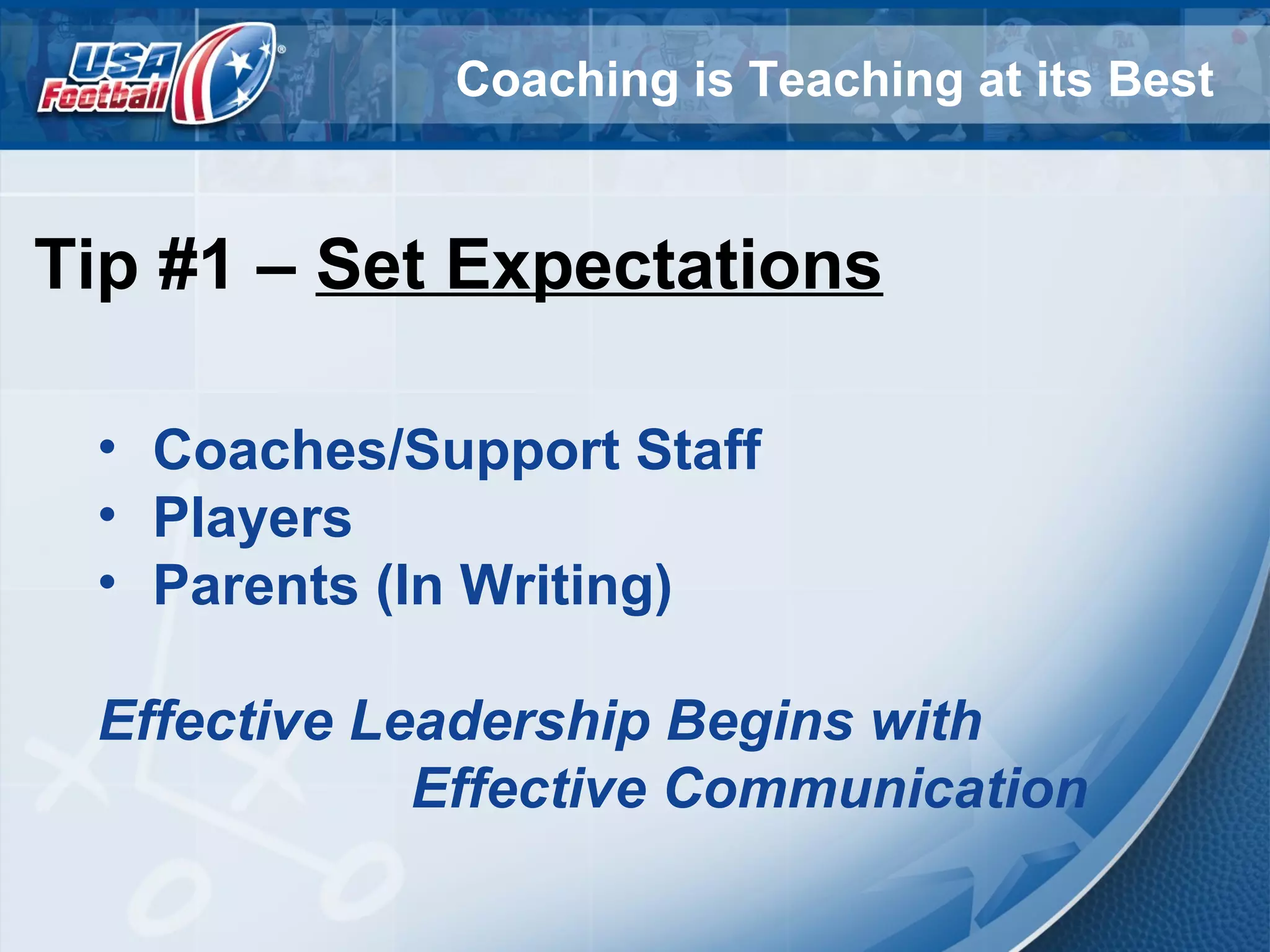 Coaching is Teaching at its Best
Tip #1 – Set Expectations
• Coaches/Support Staff
• Players
• Parents (In Writing)
Effective Leadership Begins with
Effective Communication
 