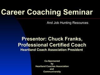 Career Coaching Seminar And Job Hunting Resources  Presentor: Chuck Franks, Professional Certified Coach Heartland Coach Association President  Co-Sponsored by Heartland Coaches Association and  Communiversity 