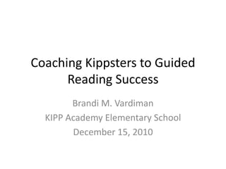 Coaching Kippsters to Guided Reading Success Brandi M. Vardiman KIPP Academy Elementary School December 15, 2010 