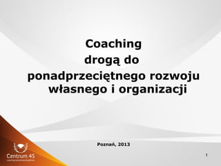 1
Coaching
drogą do
ponadprzeciętnego rozwoju
własnego i organizacji
Poznań, 2013
 