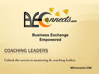 Business Exchange Empowered Coaching Leaders Unlock the secrets to mentoring & coaching leaders BEConnects.COM 