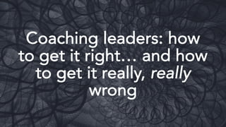 Coaching leaders: how
to get it right… and how
to get it really, really
wrong
 