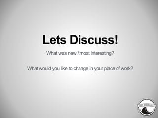 Lets Discuss!
What was new / most interesting?
What would you like to change in your place of work?
 