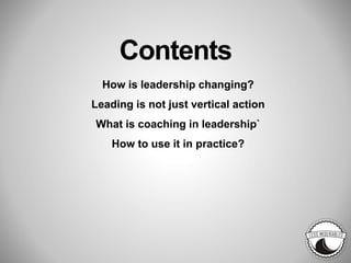 Contents
How is leadership changing?
Leading is not just vertical action
What is coaching in leadership`
How to use it in practice?
 