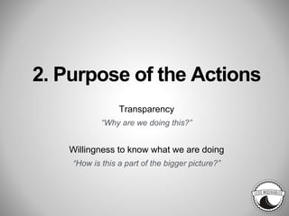 2. Purpose of the Actions
Transparency
“Why are we doing this?”
Willingness to know what we are doing
“How is this a part of the bigger picture?”
 