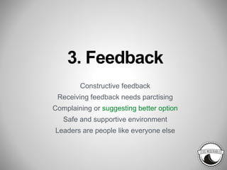 3. Feedback
Constructive feedback
Receiving feedback needs parctising
Complaining or suggesting better option
Safe and supportive environment
Leaders are people like everyone else
 