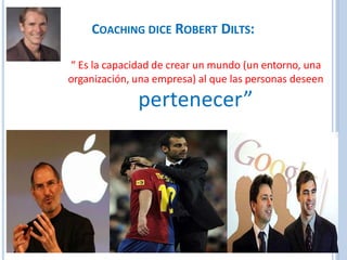 COACHING DICE ROBERT DILTS:
“ Es la capacidad de crear un mundo (un entorno, una
organización, una empresa) al que las personas deseen
pertenecer”
 