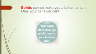 Beliefs cannot make you a better person.
Only your behavior can!
 