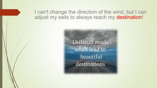 I can't change the direction of the wind, but I can
adjust my sails to always reach my destination!
 