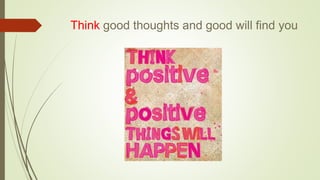 Think good thoughts and good will find you
 