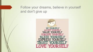 Follow your dreams, believe in yourself
and don't give up
 