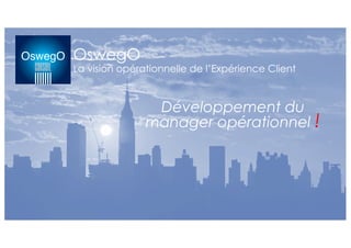 OswegO
La vision opérationnelle de l’Expérience Client
Développement du
manager opérationnel !
 