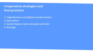 Cooperation strategies and
best practices
1.	Digitalization and digital transformation
2.	Innovation
3.	Social Impact: mai...