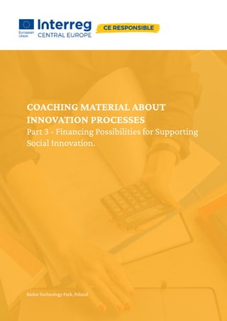 COACHING MATERIAL ABOUT
INNOVATION PROCESSES
Part 3 - Financing Possibilities for Supporting
Social Innovation.
Kielce Technology Park, Poland
 