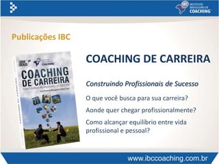 COACHING DE CARREIRA
O que você busca para sua carreira?
Aonde quer chegar profissionalmente?
Como alcançar equilíbrio entre vida
profissional e pessoal?
Construindo Profissionais de Sucesso
Publicações IBC
 