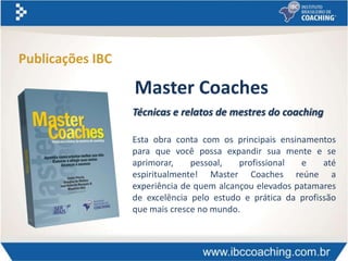 Master Coaches
Técnicas e relatos de mestres do coaching
Esta obra conta com os principais ensinamentos
para que você possa expandir sua mente e se
aprimorar, pessoal, profissional e até
espiritualmente! Master Coaches reúne a
experiência de quem alcançou elevados patamares
de excelência pelo estudo e prática da profissão
que mais cresce no mundo.
Publicações IBC
 