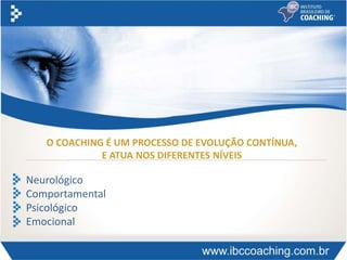 Neurológico
Comportamental
Psicológico
Emocional
O COACHING É UM PROCESSO DE EVOLUÇÃO CONTÍNUA,
E ATUA NOS DIFERENTES NÍVEIS
 