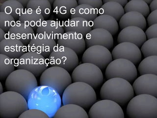 O que é o 4G e como
  nos pode ajudar no
  desenvolvimento e
  estratégia da
  organização?



                                                 @All rights reserved 28
MBU: Certified partner – 4G administration   info@mbuintelligence.com
 