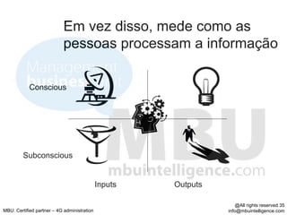 Em vez disso, mede como as
                            pessoas processam a informação

            Conscious




         Subconscious


                                             Inputs   Outputs

                                                                    @All rights reserved 35
MBU: Certified partner – 4G administration                      info@mbuintelligence.com
 
