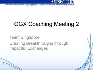OGX Coaching Meeting 2

Team Singapore:
Creating Breakthroughs through
Impactful Exchanges
 