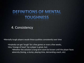 Creating a level of animosity with referees early in the game and sabotaging your teams chances later in the game Definitions of Mental Toughness3. Visualizing successBe aware of how you communicate this conceptDefinitions of Mental ToughnessVisualizing successMind/Body connection