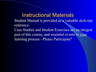 Instructional Materials
Student Manual is provided as a valuable desk-top
reference.
Case Studies and Student Exercises are an integral
part of this course, and essential events in your
learning process - Please Participate?
 