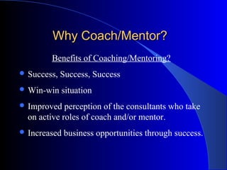 Why Coach/Mentor?
        Benefits of Coaching/Mentoring?
 Success,   Success, Success
 Win-win    situation
 Improved   perception of the consultants who take
  on active roles of coach and/or mentor.
 Increased   business opportunities through success.
 