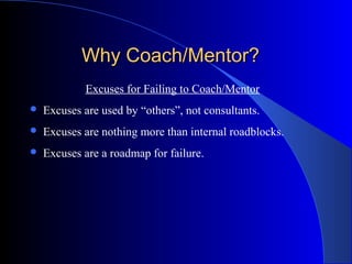 Why Coach/Mentor?
             Excuses for Failing to Coach/Mentor
   Excuses are used by “others”, not consultants.
   Excuses are nothing more than internal roadblocks.
   Excuses are a roadmap for failure.
 