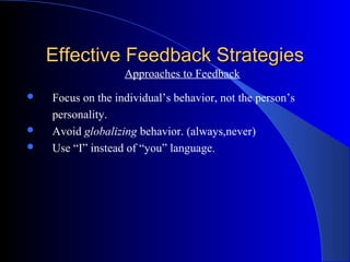 Effective Feedback Strategies
                   Approaches to Feedback
   Focus on the individual’s behavior, not the person’s
    personality.
   Avoid globalizing behavior. (always,never)
   Use “I” instead of “you” language.
 