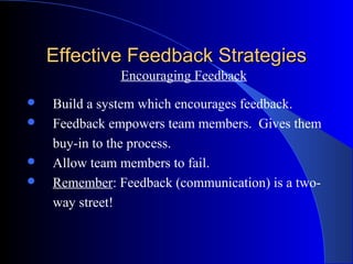 Effective Feedback Strategies
               Encouraging Feedback
   Build a system which encourages feedback.
   Feedback empowers team members. Gives them
    buy-in to the process.
   Allow team members to fail.
   Remember: Feedback (communication) is a two-
    way street!
 