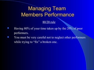 Managing Team
         Members Performance
                          80/20 rule
   Having 80% of your time taken up by the 20% of poor
    performers.
   You must be very careful not to neglect other performers
    while trying to “fix” a broken one.
 
