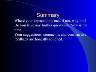 Summary
Where your expectations met, if not, why not?
Do you have any further questions? Now is the
time.
Your suggestions, comments, and constructive
feedback are honestly solicited.
 