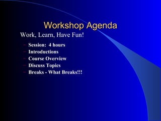 Workshop Agenda
Work, Learn, Have Fun!
 –   Session: 4 hours
 –   Introductions
 –   Course Overview
 –   Discuss Topics
 –   Breaks - What Breaks!!!
 