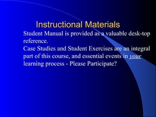 Instructional Materials
Student Manual is provided as a valuable desk-top
reference.
Case Studies and Student Exercises are an integral
part of this course, and essential events in your
learning process - Please Participate?
 