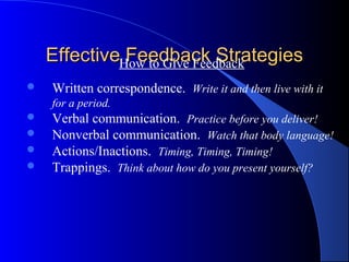 EffectiveHow to Give Feedback
              Feedback Strategies
   Written correspondence. Write it and then live with it
    for a period.
   Verbal communication. Practice before you deliver!
   Nonverbal communication. Watch that body language!
   Actions/Inactions. Timing, Timing, Timing!
   Trappings. Think about how do you present yourself?
 