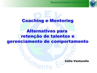 Desenvolvimento EcoVivencial




     Coaching e Mentoring

        Alternativas para
     retenção de talentos e
gerenciamento de comportamento



                         Cátia Venturella
 